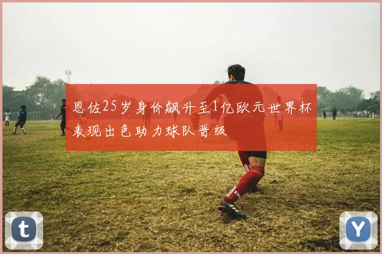 恩佐25岁身价飙升至1亿欧元世界杯表现出色助力球队晋级