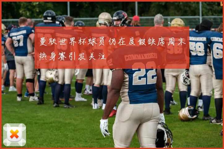 曼联世界杯球员仍在度假缺席周末热身赛引发关注