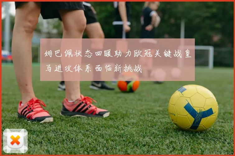 姆巴佩状态回暖助力欧冠关键战皇马进攻体系面临新挑战