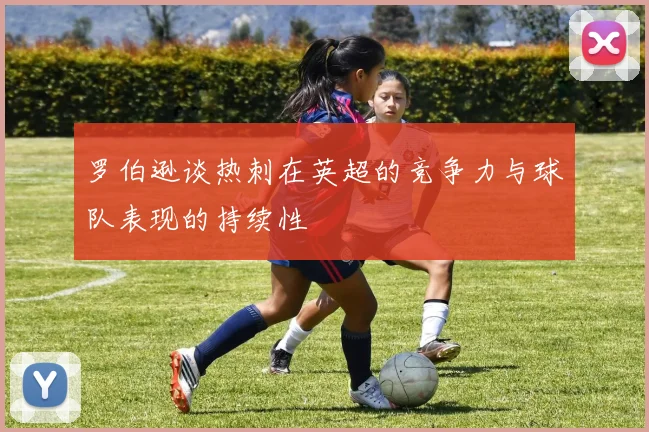 罗伯逊谈热刺在英超的竞争力与球队表现的持续性