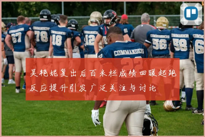吴艳妮复出后百米栏成绩回暖起跑反应提升引发广泛关注与讨论