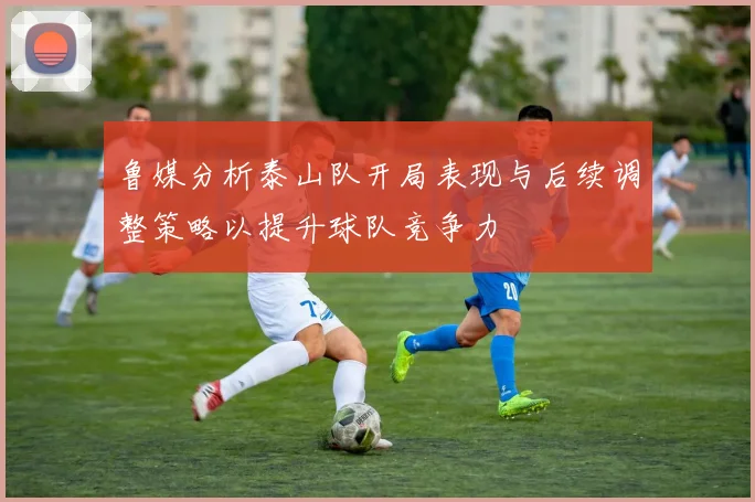 鲁媒分析泰山队开局表现与后续调整策略以提升球队竞争力
