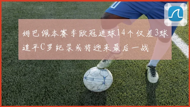 姆巴佩本赛季欧冠进球14个仅差3球追平C罗纪录或将迎来最后一战