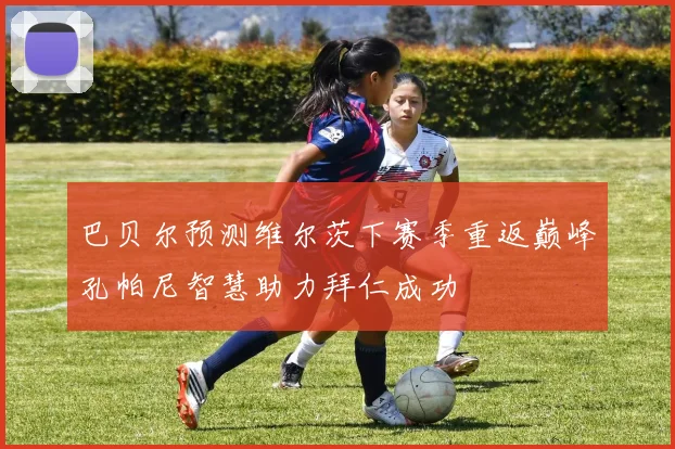巴贝尔预测维尔茨下赛季重返巅峰孔帕尼智慧助力拜仁成功