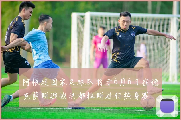 阿根廷国家足球队将于6月6日在德克萨斯迎战洪都拉斯进行热身赛