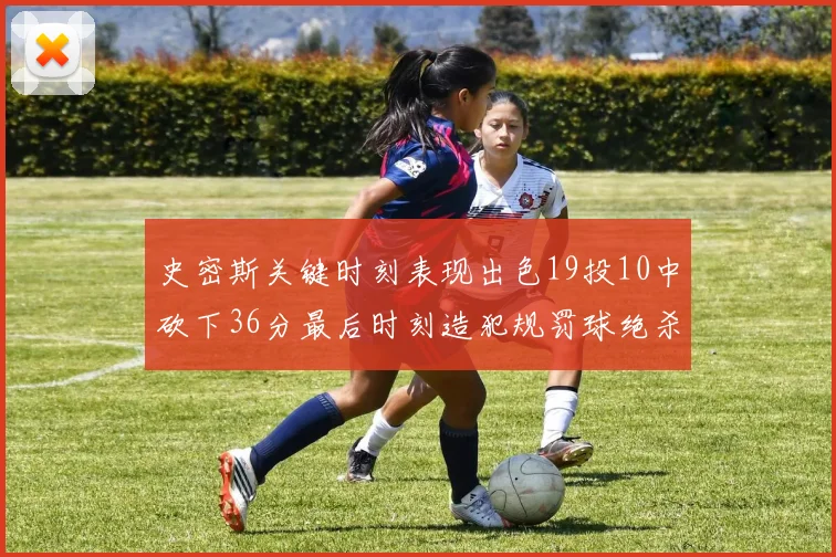 史密斯关键时刻表现出色19投10中砍下36分最后时刻造犯规罚球绝杀对手